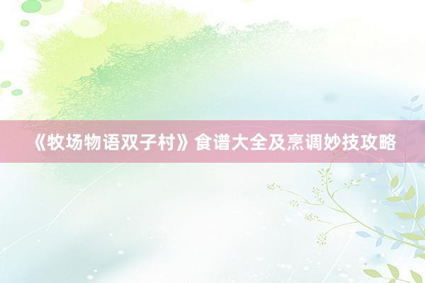 《牧场物语双子村》食谱大全及烹调妙技攻略