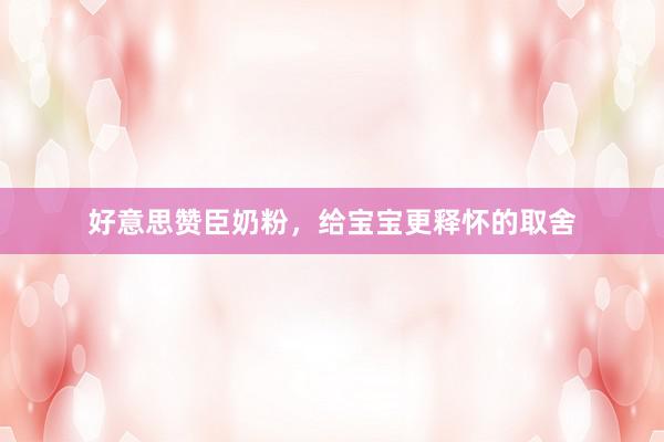 好意思赞臣奶粉，给宝宝更释怀的取舍